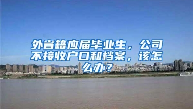 外省籍应届毕业生，公司不接收户口和档案，该怎么办？