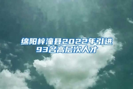 绵阳梓潼县2022年引进93名高层次人才