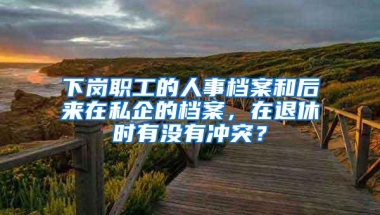 下岗职工的人事档案和后来在私企的档案，在退休时有没有冲突？