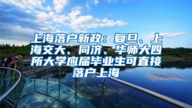 上海落户新政：复旦、上海交大、同济、华师大四所大学应届毕业生可直接落户上海