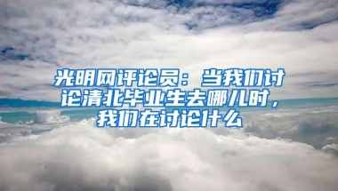 光明网评论员：当我们讨论清北毕业生去哪儿时，我们在讨论什么