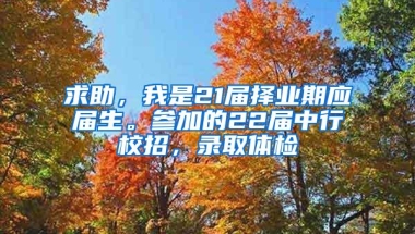 求助，我是21届择业期应届生。参加的22届中行校招，录取体检