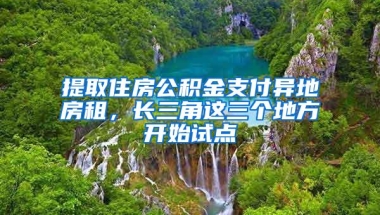 提取住房公积金支付异地房租，长三角这三个地方开始试点