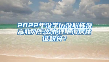 2022年没学历没职称没高收入怎么办理上海居住证积分？