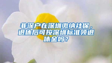 非深户在深圳缴纳社保，退休后可按深圳标准领退休金吗？