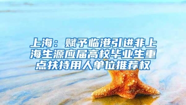 上海：赋予临港引进非上海生源应届高校毕业生重点扶持用人单位推荐权