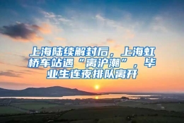 上海陆续解封后，上海虹桥车站遇“离沪潮”，毕业生连夜排队离开