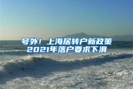 号外！上海居转户新政策2021年落户要求下滑