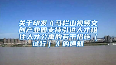 关于印发《马栏山视频文创产业园支持引进人才租住人才公寓的若干措施（试行）》的通知