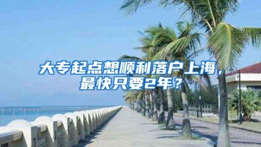 大专起点想顺利落户上海，最快只要2年？