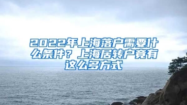 2022年上海落户需要什么条件？上海居转户竟有这么多方式