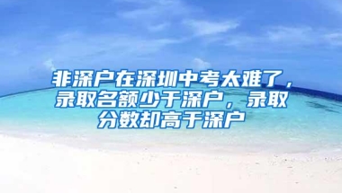 非深户在深圳中考太难了，录取名额少于深户，录取分数却高于深户