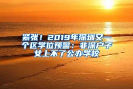 紧张！2019年深圳又一个区学位预警：非深户子女上不了公办学校