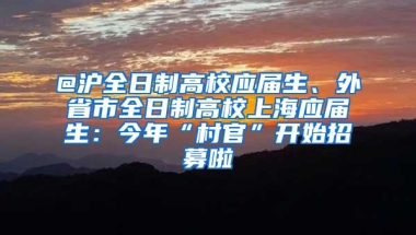 @沪全日制高校应届生、外省市全日制高校上海应届生：今年“村官”开始招募啦