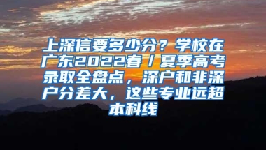 上深信要多少分？学校在广东2022春／夏季高考录取全盘点，深户和非深户分差大，这些专业远超本科线