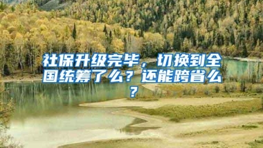 社保升级完毕，切换到全国统筹了么？还能跨省么？