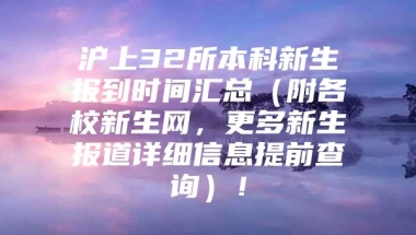 沪上32所本科新生报到时间汇总（附各校新生网，更多新生报道详细信息提前查询）！