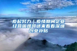 疫起努力｜疫情期间企业经营困难可进来看看深圳创业补贴