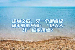 深圳之后，又一个副省级城市收紧户籍！“抢人大战”迎来拐点？