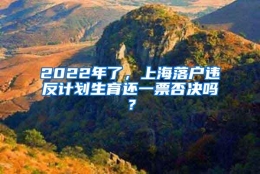 2022年了，上海落户违反计划生育还一票否决吗？