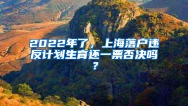 2022年了，上海落户违反计划生育还一票否决吗？