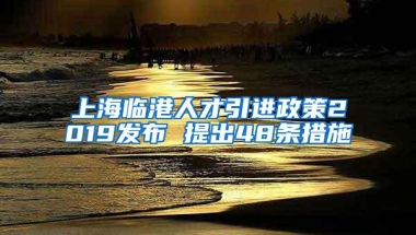 上海临港人才引进政策2019发布 提出48条措施