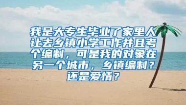 我是大专生毕业了家里人让去乡镇小学工作并且考个编制，可是我的对象在另一个城市，乡镇编制？还是爱情？