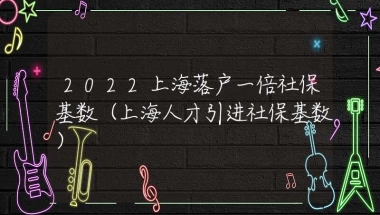 2022上海落户一倍社保基数（上海人才引进社保基数）