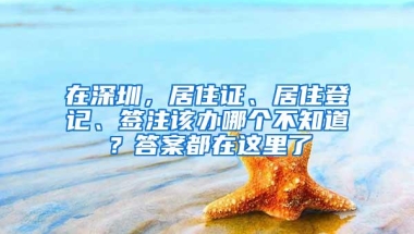 在深圳，居住证、居住登记、签注该办哪个不知道？答案都在这里了