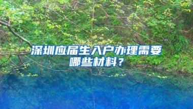 深圳应届生入户办理需要哪些材料？