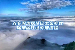 大专深圳居住证怎么办理深圳居住证办理流程