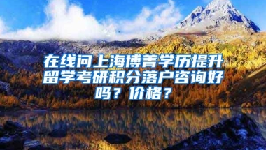 在线问上海博菁学历提升留学考研积分落户咨询好吗？价格？