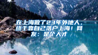 在上海做了23年外地人，终于靠自己落户上海！网友：是个人才