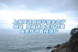 上海推进高校毕业生在沪就业 应届硕士生符合基本条件可直接落户