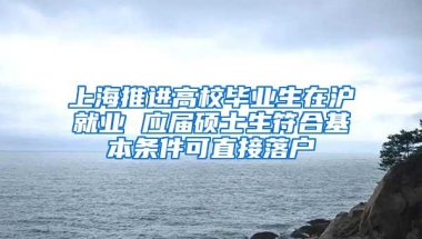 上海推进高校毕业生在沪就业 应届硕士生符合基本条件可直接落户