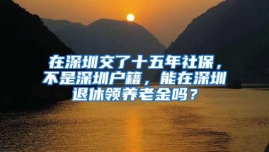 在深圳交了十五年社保，不是深圳户籍，能在深圳退休领养老金吗？