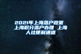 2021年上海落户政策 上海积分落户办理 上海人社便利通道