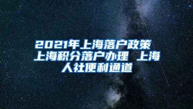 2021年上海落户政策 上海积分落户办理 上海人社便利通道