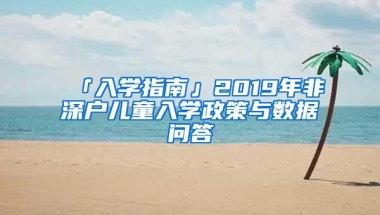 「入学指南」2019年非深户儿童入学政策与数据问答