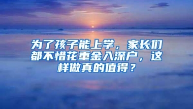 为了孩子能上学，家长们都不惜花重金入深户，这样做真的值得？