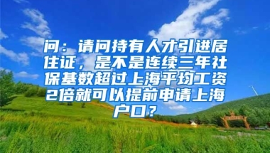 问：请问持有人才引进居住证，是不是连续三年社保基数超过上海平均工资2倍就可以提前申请上海户口？