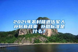 2021年农村籍退伍军人补贴新政策 补助标准是什么？