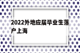 2022外地应届毕业生落户上海(应届毕业生上海落户政策2021最新)