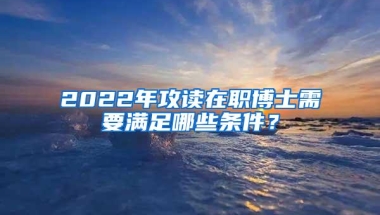 2022年攻读在职博士需要满足哪些条件？