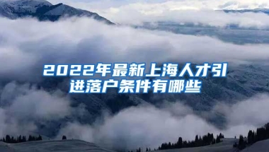 2022年最新上海人才引进落户条件有哪些