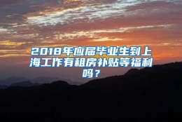 2018年应届毕业生到上海工作有租房补贴等福利吗？