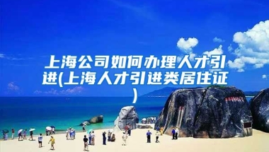 上海公司如何办理人才引进(上海人才引进类居住证)