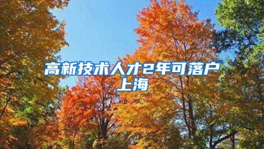 高新技术人才2年可落户上海