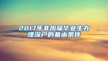 2017年非应届毕业生办理深户的基本条件