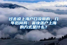 过去说上海户口没用的，几年后问我：最快落户上海的方式是什么？